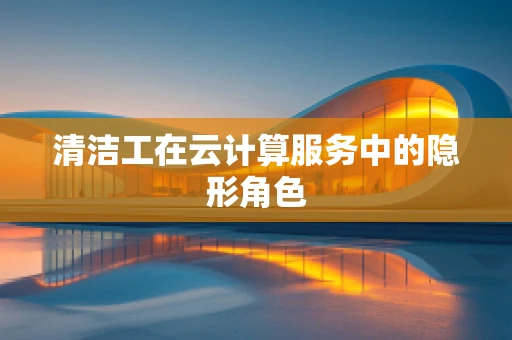 清洁工在云计算服务中的隐形角色