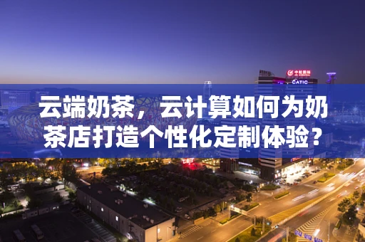 云端奶茶，云计算如何为奶茶店打造个性化定制体验？