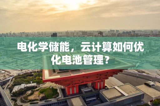 电化学储能，云计算如何优化电池管理？
