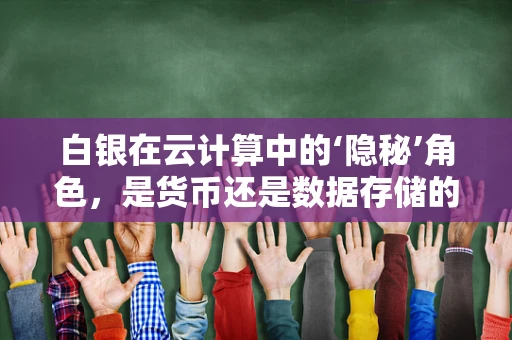 白银在云计算中的‘隐秘’角色，是货币还是数据存储的‘新贵’？