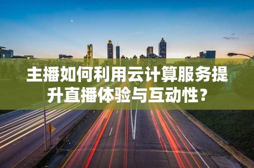 主播如何利用云计算服务提升直播体验与互动性？
