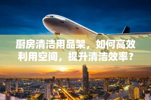 厨房清洁用品架，如何高效利用空间，提升清洁效率？