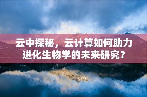 云中探秘，云计算如何助力进化生物学的未来研究？