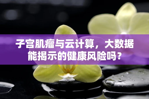 子宫肌瘤与云计算，大数据能揭示的健康风险吗？
