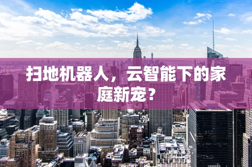 扫地机器人，云智能下的家庭新宠？