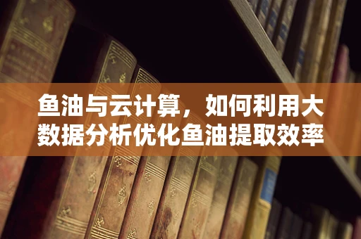 鱼油与云计算，如何利用大数据分析优化鱼油提取效率？
