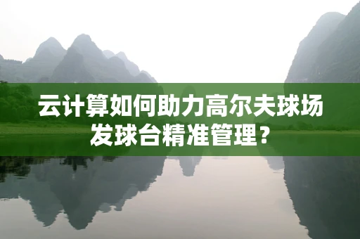 云计算如何助力高尔夫球场发球台精准管理？