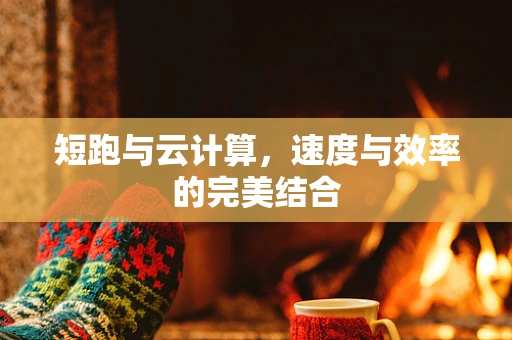短跑与云计算，速度与效率的完美结合