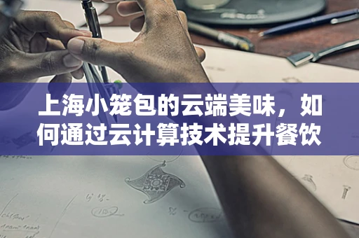 上海小笼包的云端美味，如何通过云计算技术提升餐饮体验？