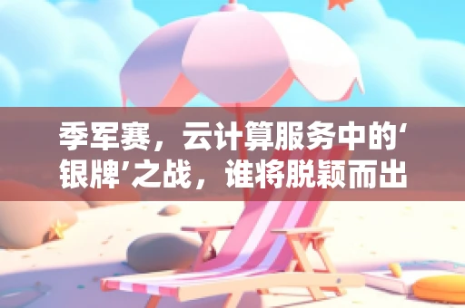 季军赛，云计算服务中的‘银牌’之战，谁将脱颖而出？