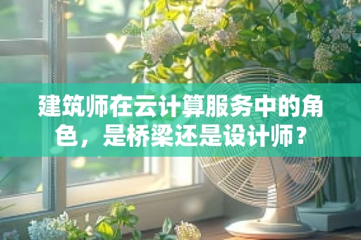 建筑师在云计算服务中的角色，是桥梁还是设计师？