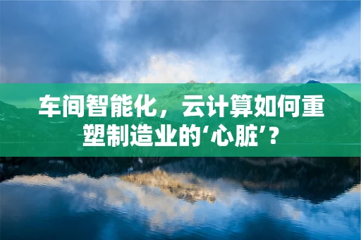 车间智能化，云计算如何重塑制造业的‘心脏’？
