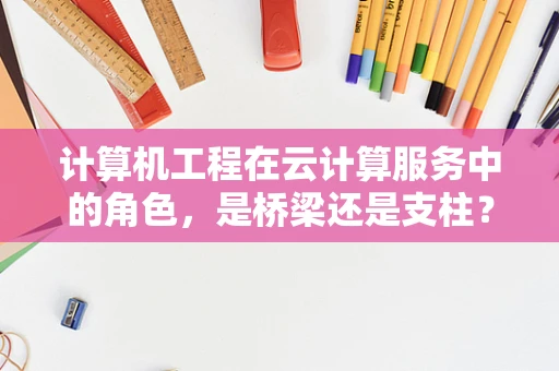 计算机工程在云计算服务中的角色，是桥梁还是支柱？
