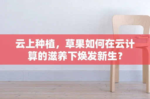 云上种植，草果如何在云计算的滋养下焕发新生？