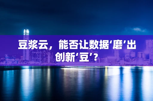 豆浆云，能否让数据‘磨’出创新‘豆’？