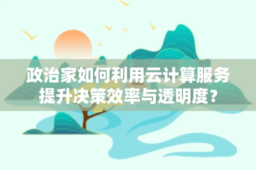 政治家如何利用云计算服务提升决策效率与透明度？