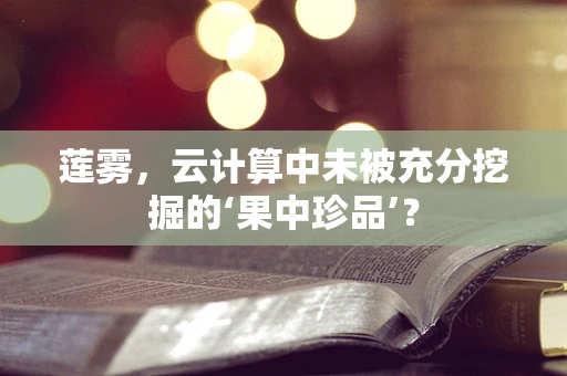 莲雾，云计算中未被充分挖掘的‘果中珍品’？