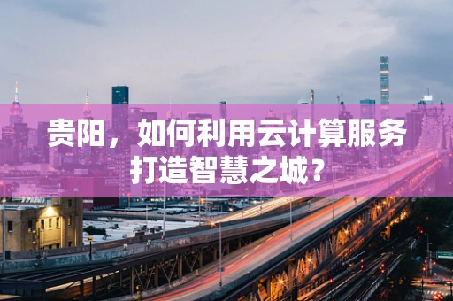 贵阳，如何利用云计算服务打造智慧之城？
