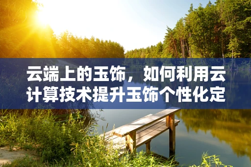 云端上的玉饰，如何利用云计算技术提升玉饰个性化定制与供应链管理？