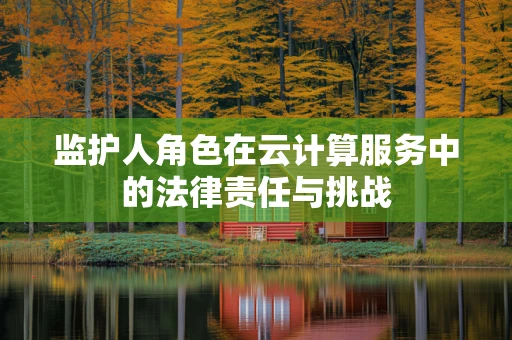 监护人角色在云计算服务中的法律责任与挑战
