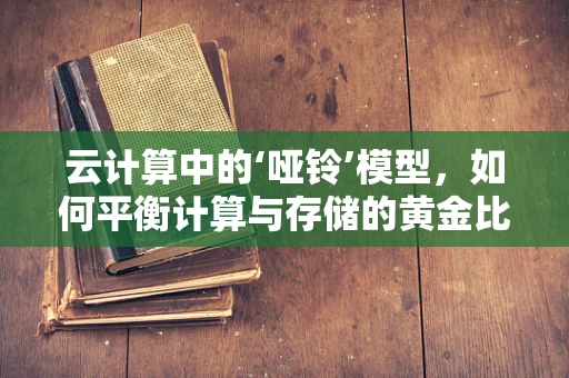 云计算中的‘哑铃’模型，如何平衡计算与存储的黄金比例？