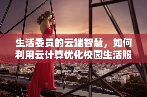 生活委员的云端智慧，如何利用云计算优化校园生活服务？