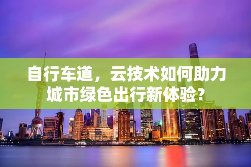 自行车道，云技术如何助力城市绿色出行新体验？