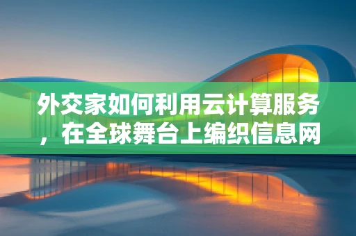 外交家如何利用云计算服务，在全球舞台上编织信息网络？