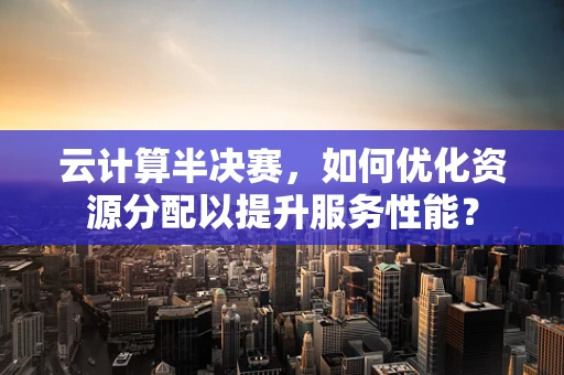 云计算半决赛，如何优化资源分配以提升服务性能？