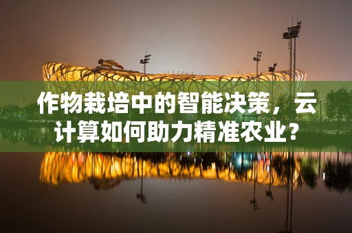 作物栽培中的智能决策，云计算如何助力精准农业？