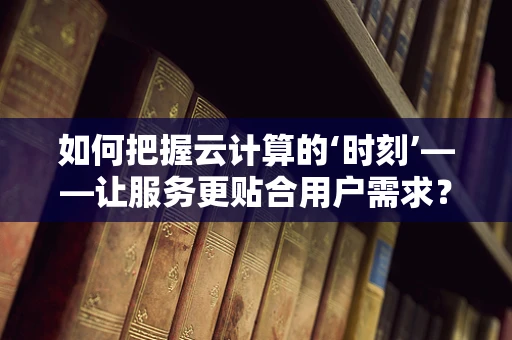 如何把握云计算的‘时刻’——让服务更贴合用户需求？