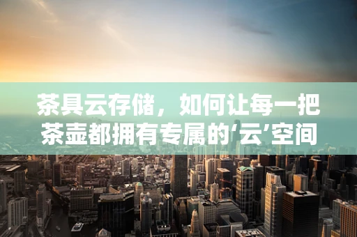 茶具云存储，如何让每一把茶壶都拥有专属的‘云’空间？