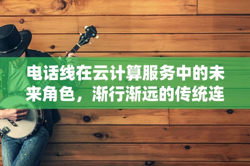 电话线在云计算服务中的未来角色，渐行渐远的传统连接？