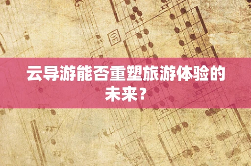 云导游能否重塑旅游体验的未来？