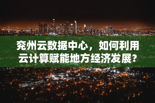 兖州云数据中心，如何利用云计算赋能地方经济发展？