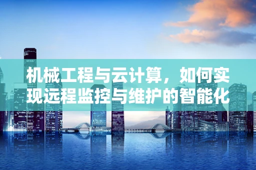 机械工程与云计算，如何实现远程监控与维护的智能化？
