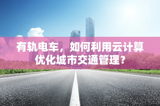 有轨电车，如何利用云计算优化城市交通管理？