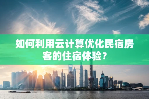 如何利用云计算优化民宿房客的住宿体验？