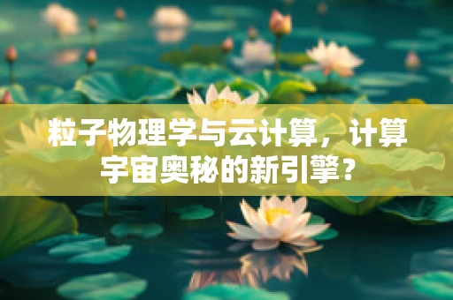 粒子物理学与云计算，计算宇宙奥秘的新引擎？