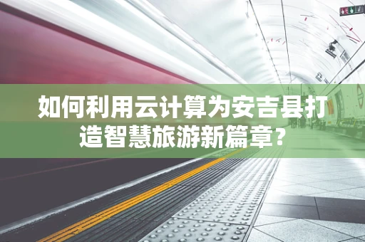 如何利用云计算为安吉县打造智慧旅游新篇章？