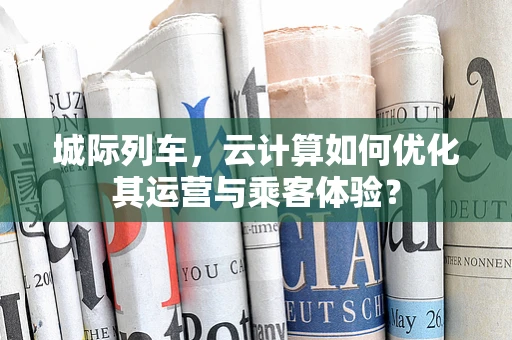 城际列车，云计算如何优化其运营与乘客体验？