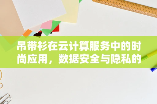 吊带衫在云计算服务中的时尚应用，数据安全与隐私的时尚‘守护者’？