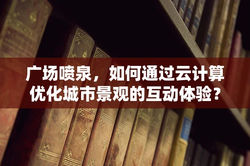 广场喷泉，如何通过云计算优化城市景观的互动体验？