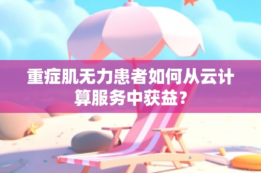 重症肌无力患者如何从云计算服务中获益？