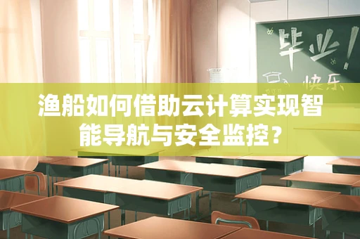 渔船如何借助云计算实现智能导航与安全监控？