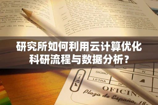 研究所如何利用云计算优化科研流程与数据分析？
