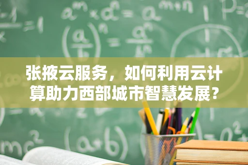 张掖云服务，如何利用云计算助力西部城市智慧发展？
