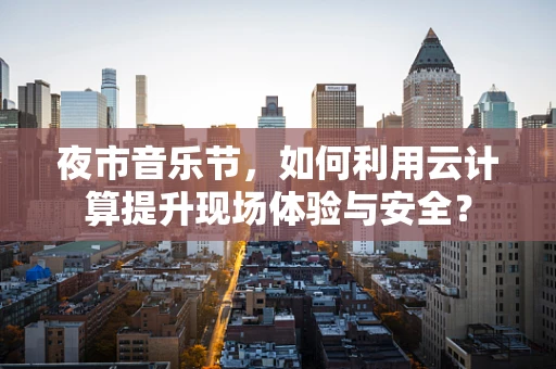 夜市音乐节，如何利用云计算提升现场体验与安全？