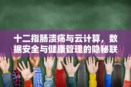 十二指肠溃疡与云计算，数据安全与健康管理的隐秘联系