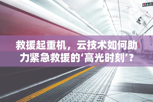 救援起重机，云技术如何助力紧急救援的‘高光时刻’？